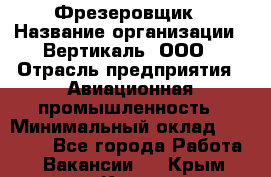 Фрезеровщик › Название организации ­ Вертикаль, ООО › Отрасль предприятия ­ Авиационная промышленность › Минимальный оклад ­ 50 000 - Все города Работа » Вакансии   . Крым,Керчь